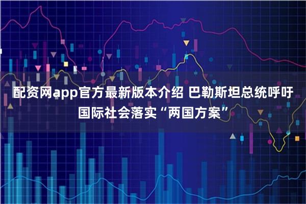 配资网app官方最新版本介绍 巴勒斯坦总统呼吁国际社会落实“两国方案”