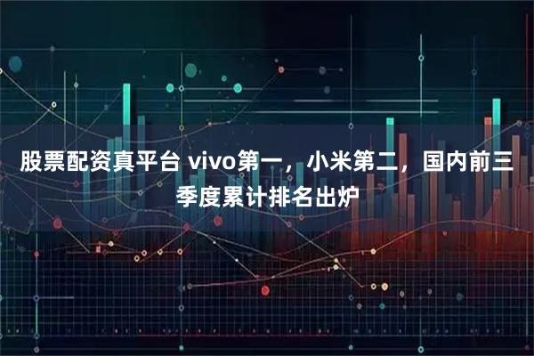 股票配资真平台 vivo第一，小米第二，国内前三季度累计排名出炉
