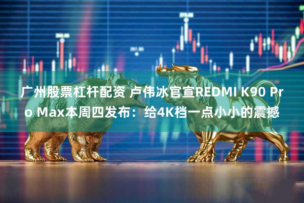 广州股票杠杆配资 卢伟冰官宣REDMI K90 Pro Max本周四发布：给4K档一点小小的震撼