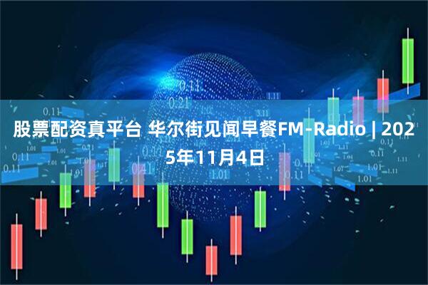 股票配资真平台 华尔街见闻早餐FM-Radio | 2025年11月4日