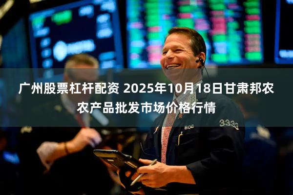 广州股票杠杆配资 2025年10月18日甘肃邦农农产品批发市场价格行情