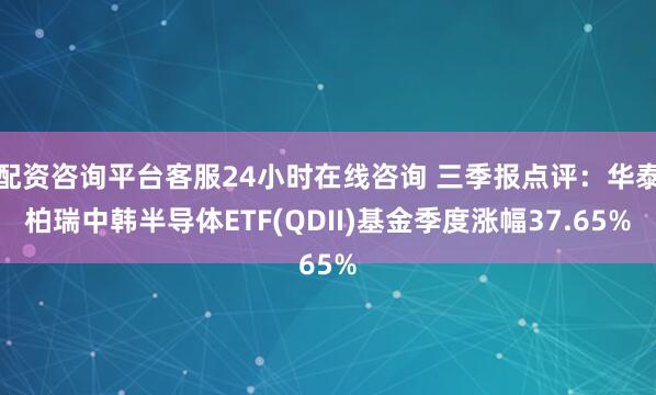 配资咨询平台客服24小时在线咨询 三季报点评：华泰柏瑞中韩半导体ETF(QDII)基金季度涨幅37.65%