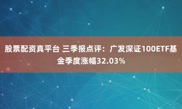 股票配资真平台 三季报点评：广发深证100ETF基金季度涨幅32.03%