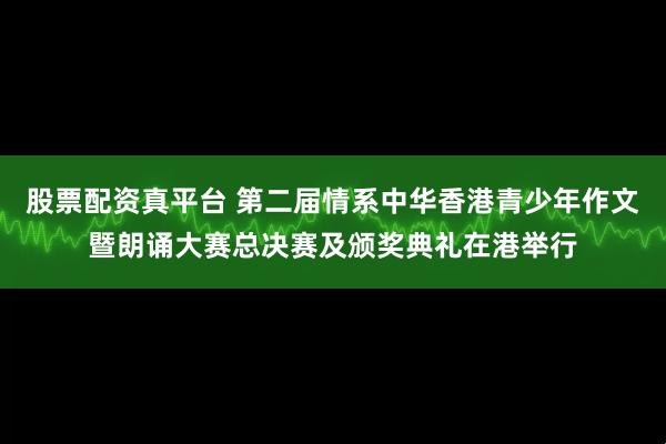 股票配资真平台 第二届情系中华香港青少年作文暨朗诵大赛总决赛及颁奖典礼在港举行
