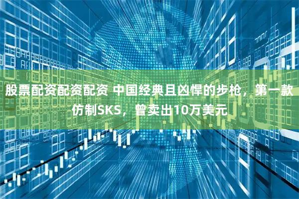 股票配资配资配资 中国经典且凶悍的步枪，第一款仿制SKS，曾卖出10万美元