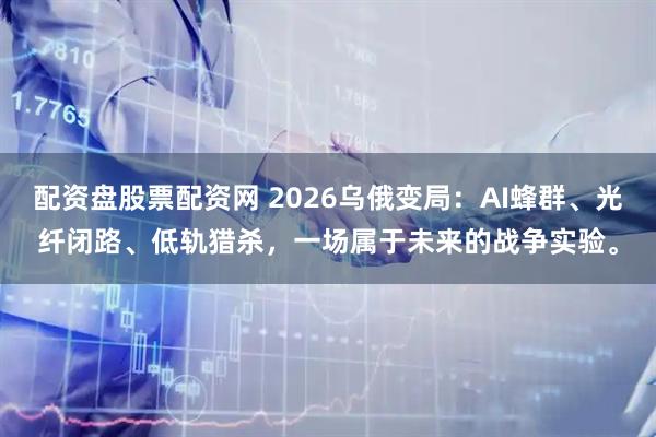 配资盘股票配资网 2026乌俄变局：AI蜂群、光纤闭路、低轨猎杀，一场属于未来的战争实验。