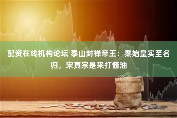 配资在线机构论坛 泰山封禅帝王:秦始皇实至名归,宋真宗是来打酱油