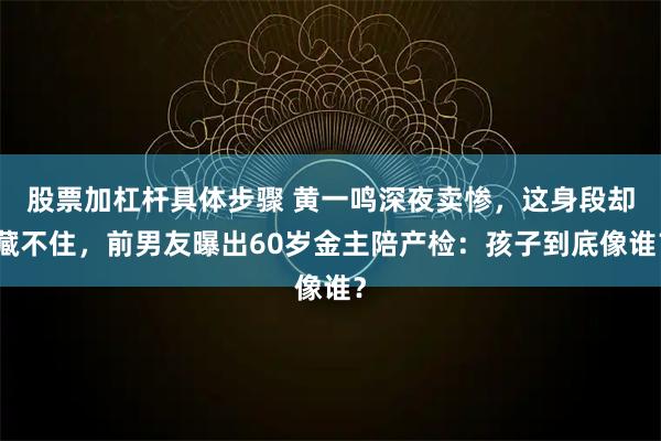股票加杠杆具体步骤 黄一鸣深夜卖惨，这身段却藏不住，前男友曝出60岁金主陪产检：孩子到底像谁？