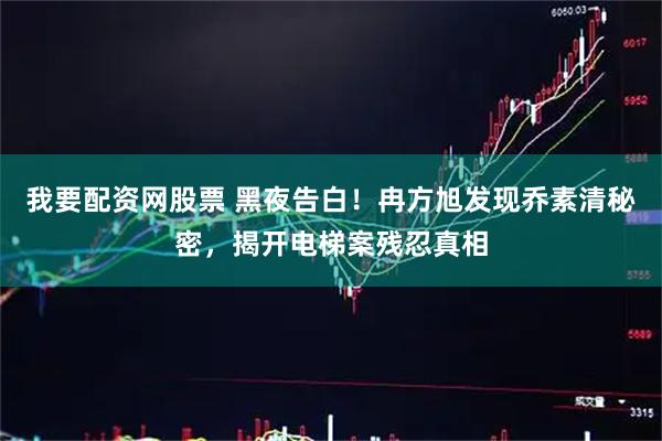 我要配资网股票 黑夜告白！冉方旭发现乔素清秘密，揭开电梯案残忍真相