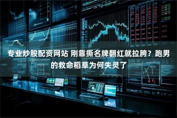 专业炒股配资网站 刚靠撕名牌翻红就拉胯？跑男的救命稻草为何失灵了