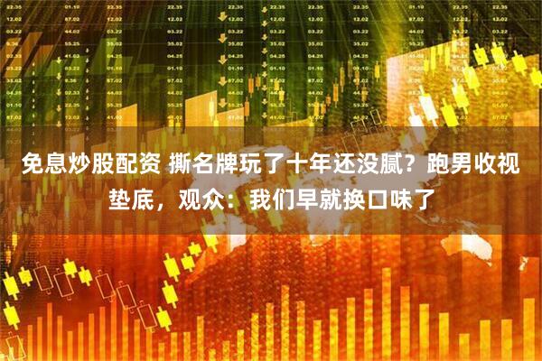 免息炒股配资 撕名牌玩了十年还没腻？跑男收视垫底，观众：我们早就换口味了
