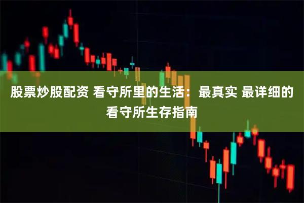 股票炒股配资 看守所里的生活：最真实 最详细的看守所生存指南