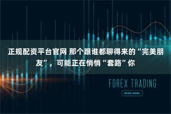 正规配资平台官网 那个跟谁都聊得来的“完美朋友”，可能正在悄悄“套路”你