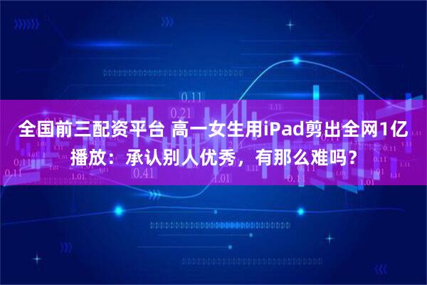 全国前三配资平台 高一女生用iPad剪出全网1亿播放：承认别人优秀，有那么难吗？