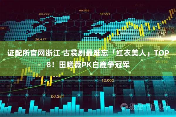 证配所官网浙江 古装剧最难忘「红衣美人」TOP8！田曦薇PK白鹿争冠军