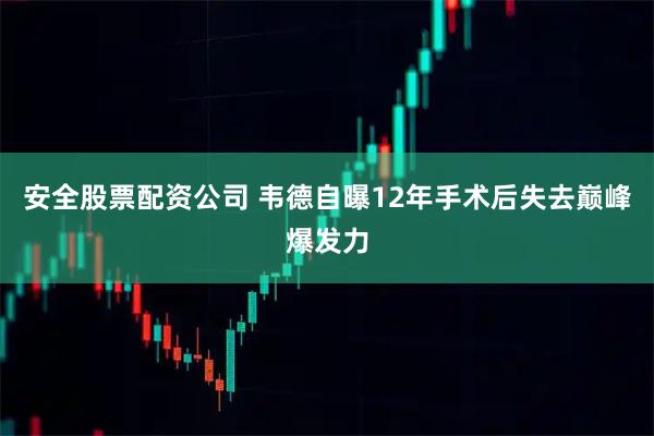 安全股票配资公司 韦德自曝12年手术后失去巅峰爆发力