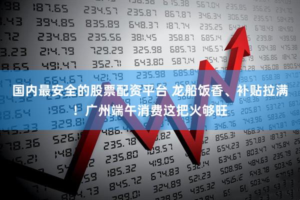 国内最安全的股票配资平台 龙船饭香、补贴拉满！广州端午消费这把火够旺