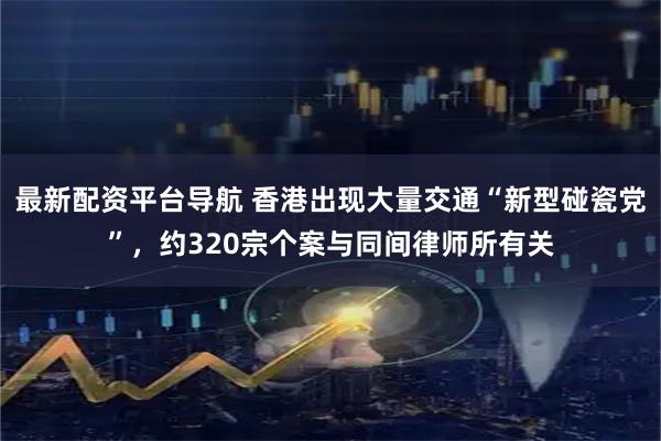 最新配资平台导航 香港出现大量交通“新型碰瓷党”，约320宗个案与同间律师所有关
