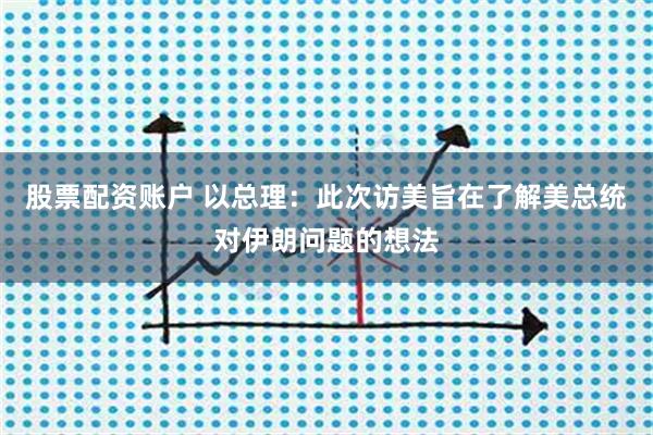 股票配资账户 以总理：此次访美旨在了解美总统对伊朗问题的想法