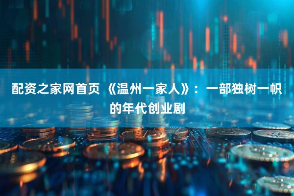 配资之家网首页 《温州一家人》：一部独树一帜的年代创业剧