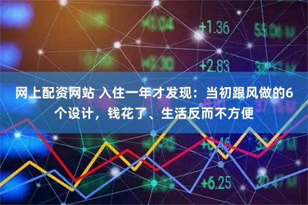 网上配资网站 入住一年才发现:当初跟风做的6个设计,钱花了、生活反而不方便