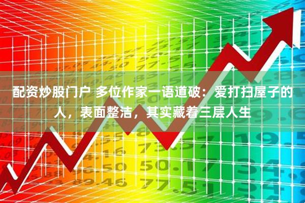 配资炒股门户 多位作家一语道破：爱打扫屋子的人，表面整洁，其实藏着三层人生