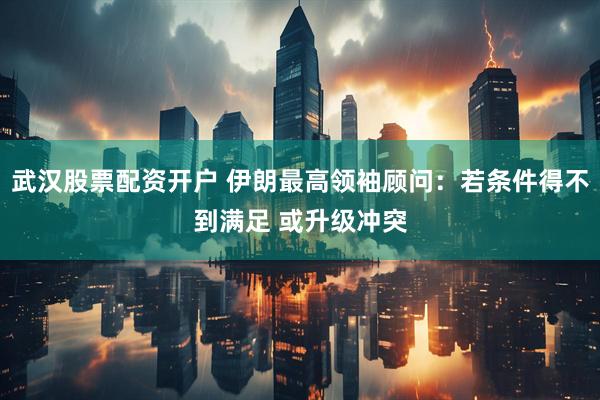 武汉股票配资开户 伊朗最高领袖顾问：若条件得不到满足 或升级冲突