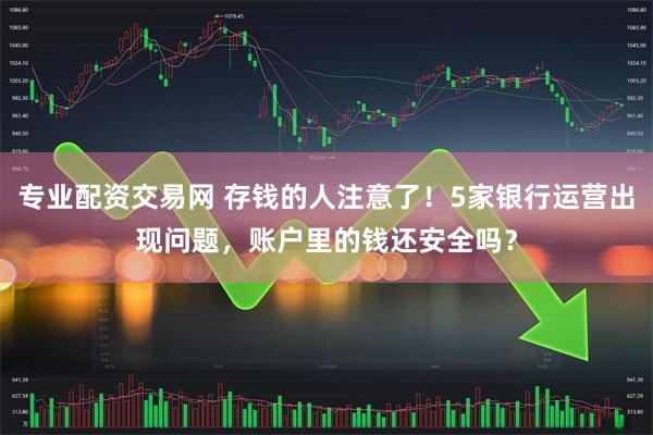 专业配资交易网 存钱的人注意了！5家银行运营出现问题，账户里的钱还安全吗？
