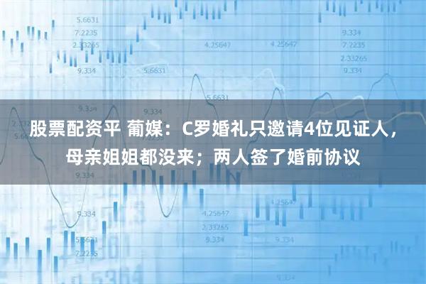 股票配资平 葡媒：C罗婚礼只邀请4位见证人，母亲姐姐都没来；两人签了婚前协议