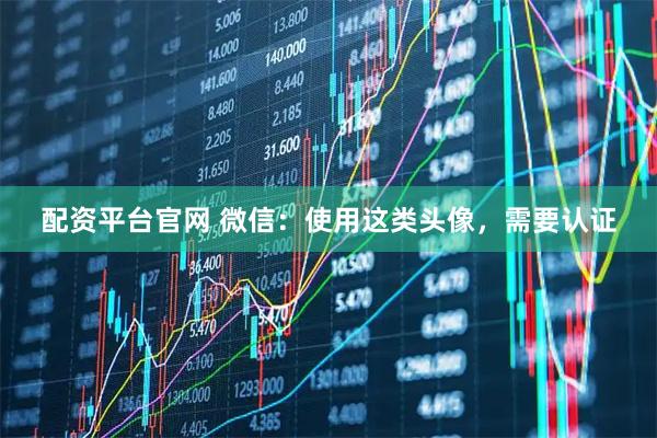 配资平台官网 微信:使用这类头像,需要认证