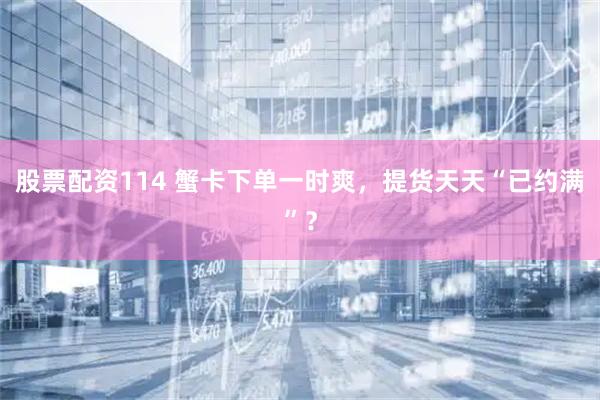 股票配资114 蟹卡下单一时爽，提货天天“已约满”？