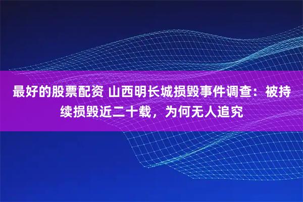 最好的股票配资 山西明长城损毁事件调查：被持续损毁近二十载，为何无人追究