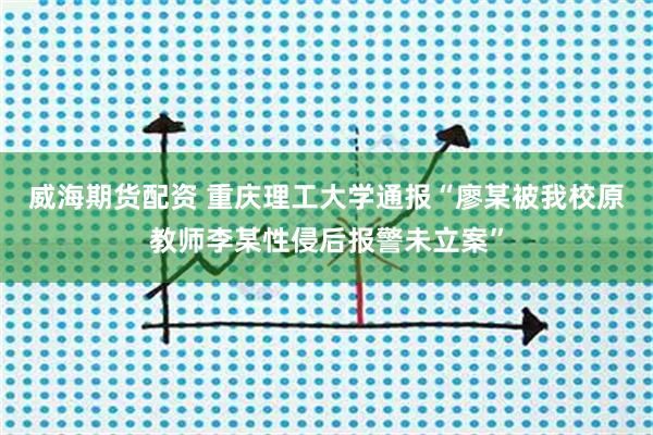 威海期货配资 重庆理工大学通报“廖某被我校原教师李某性侵后报警未立案”